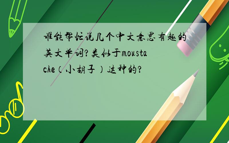 谁能帮忙说几个中文意思有趣的英文单词?类似于moustache（小胡子）这种的?