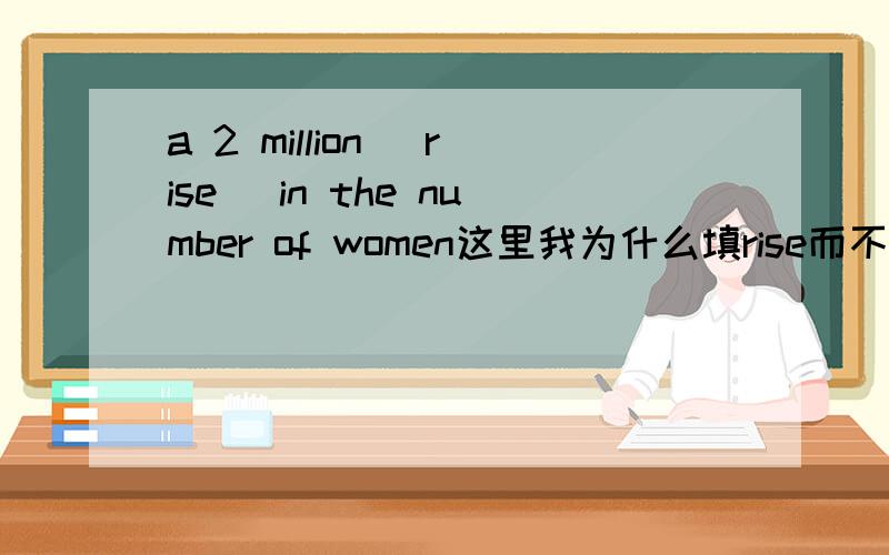 a 2 million (rise) in the number of women这里我为什么填rise而不是increase