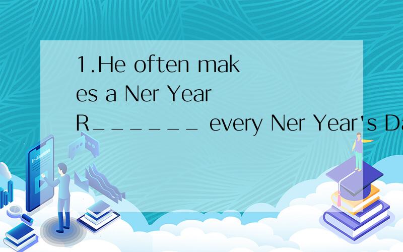 1.He often makes a Ner Year R______ every Ner Year's DayR是首字母