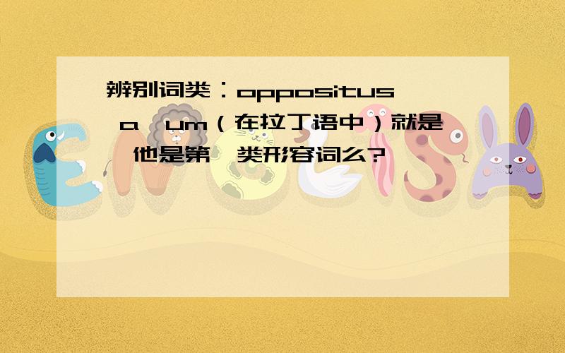 辨别词类：oppositus a,um（在拉丁语中）就是,他是第一类形容词么?