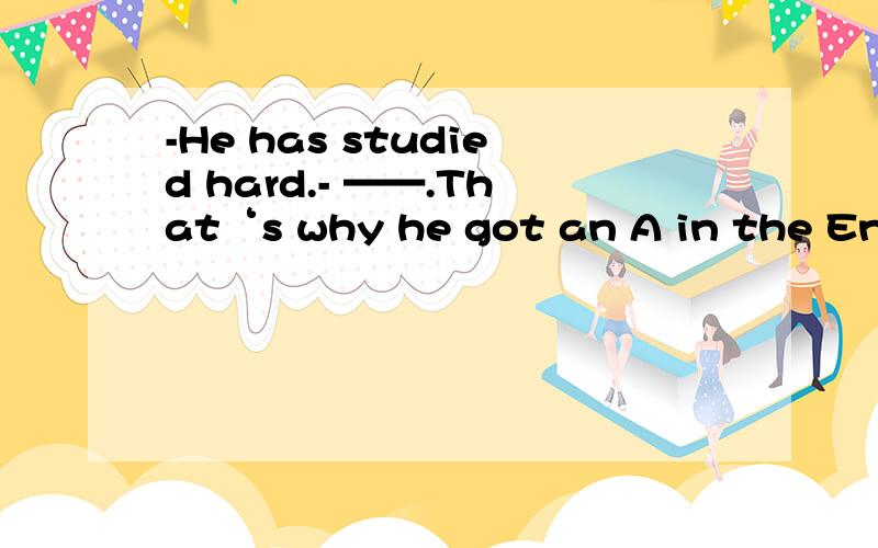 -He has studied hard.- ——.That‘s why he got an A in the English exam.是So he has 还是 So has he