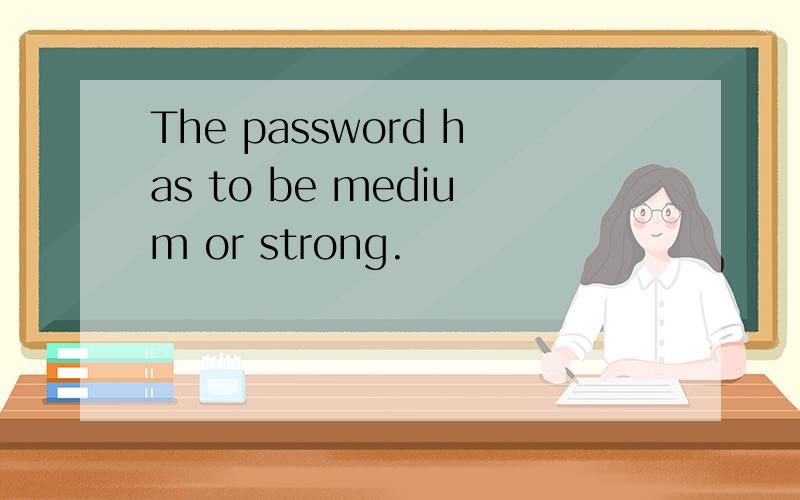 The password has to be medium or strong.