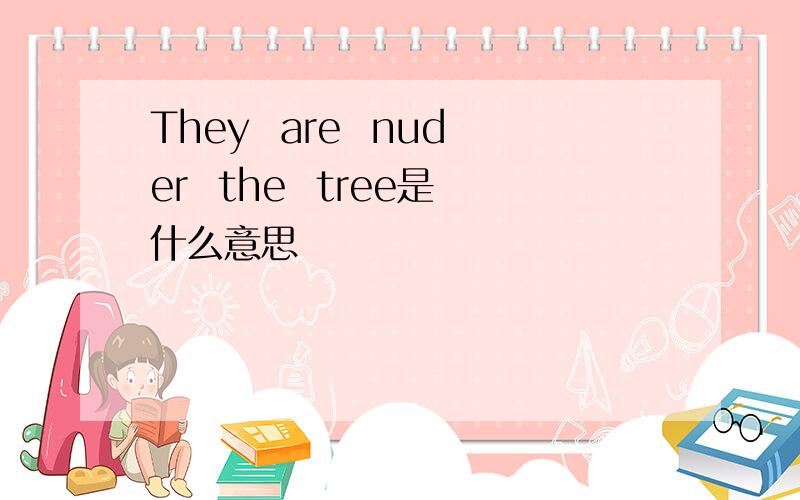 They  are  nuder  the  tree是什么意思