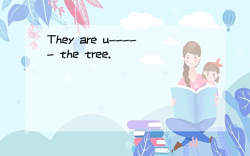 They are u----- the tree.