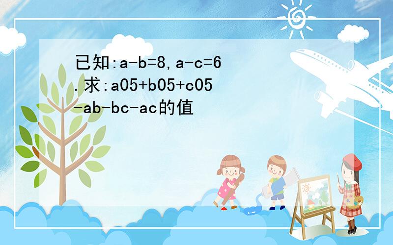 已知:a-b=8,a-c=6.求:a05+b05+c05-ab-bc-ac的值