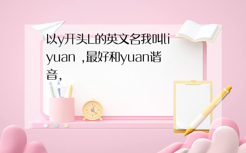 以y开头L的英文名我叫li yuan ,最好和yuan谐音,