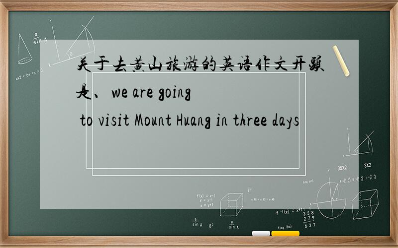 关于去黄山旅游的英语作文开头是、we are going to visit Mount Huang in three days
