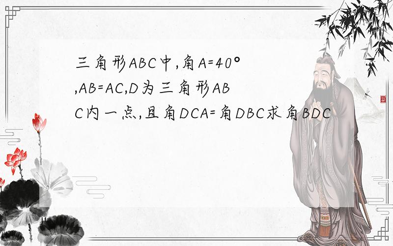 三角形ABC中,角A=40°,AB=AC,D为三角形ABC内一点,且角DCA=角DBC求角BDC