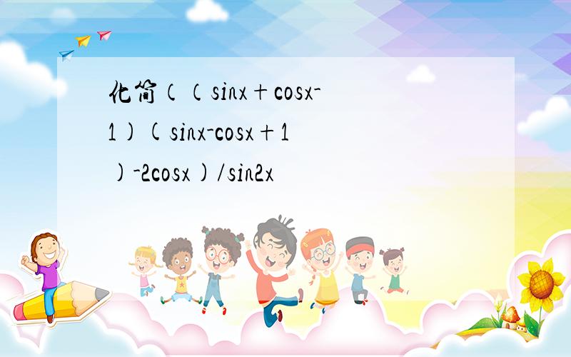 化简（（sinx+cosx-1)(sinx-cosx+1)-2cosx)/sin2x