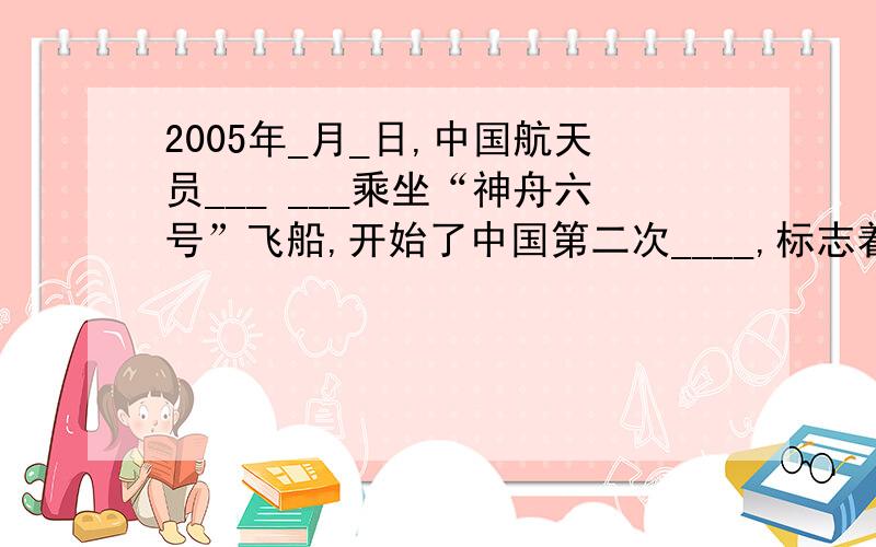 2005年_月_日,中国航天员___ ___乘坐“神舟六号”飞船,开始了中国第二次____,标志着___________________