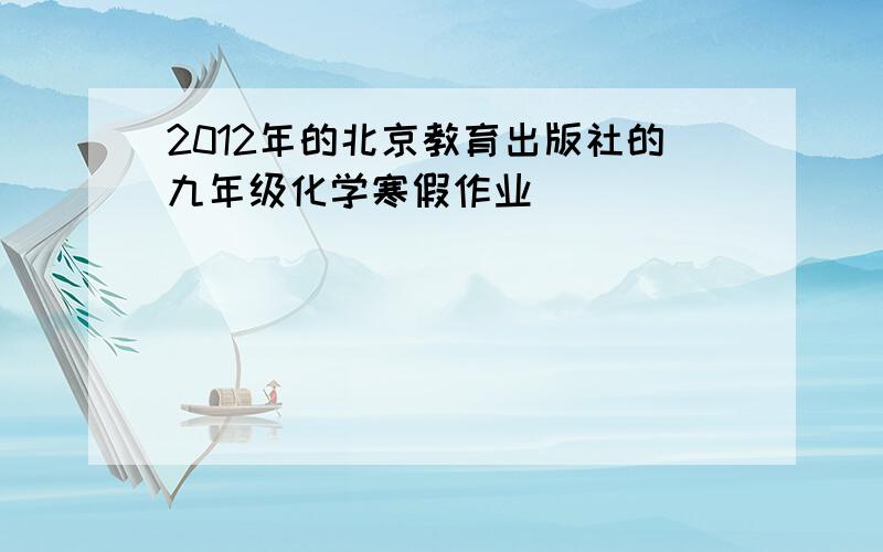 2012年的北京教育出版社的九年级化学寒假作业