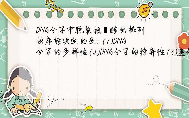 DNA分子中脱氧核苷酸的排列顺序能决定的是：（1）DNA分子的多样性（2）DNA分子的特异性（3）遗传信息（4）密码子的排列顺序（5）DNA分子的稳定性