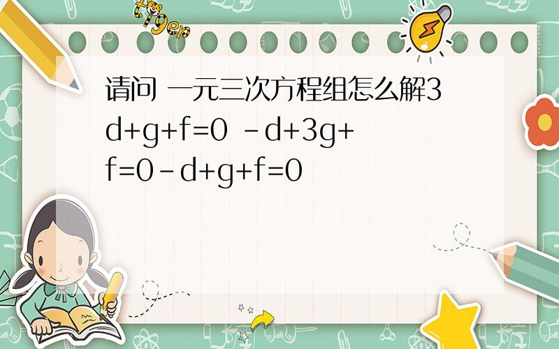 请问 一元三次方程组怎么解3d+g+f=0 -d+3g+f=0-d+g+f=0