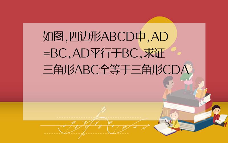 如图,四边形ABCD中,AD=BC,AD平行于BC,求证三角形ABC全等于三角形CDA