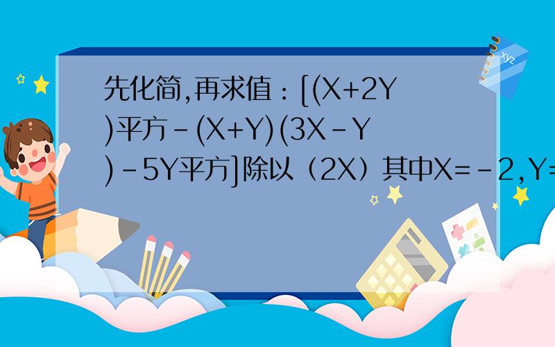 先化简,再求值：[(X+2Y)平方-(X+Y)(3X-Y)-5Y平方]除以（2X）其中X=-2,Y=1/2