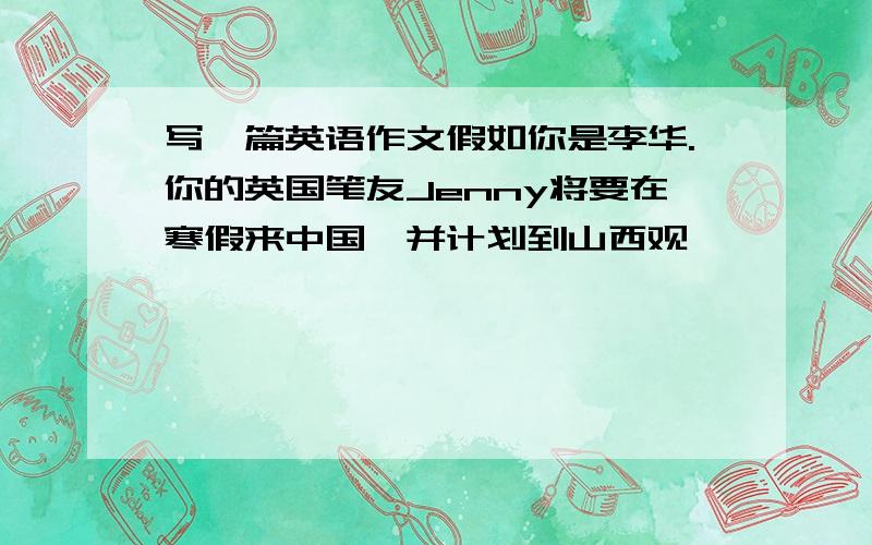 写一篇英语作文假如你是李华.你的英国笔友Jenny将要在寒假来中国,并计划到山西观