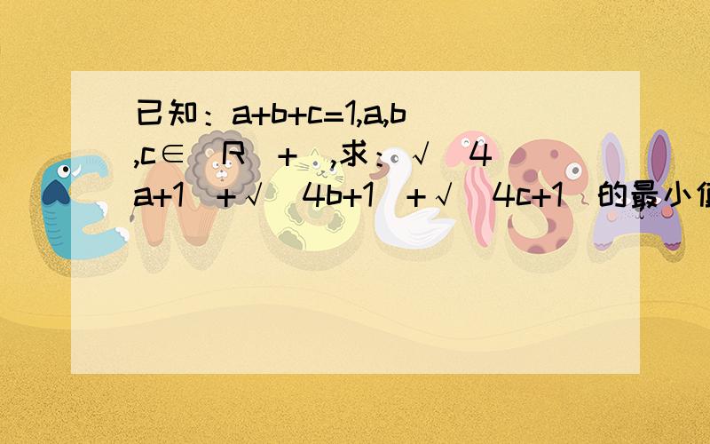 已知：a+b+c=1,a,b,c∈(R^+),求：√(4a+1)+√(4b+1)+√(4c+1)的最小值；