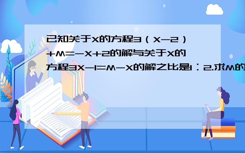已知关于X的方程3（X-2）+M=-X+2的解与关于X的方程3X-1=M-X的解之比是1：2.求M的值和这两个方程的解?