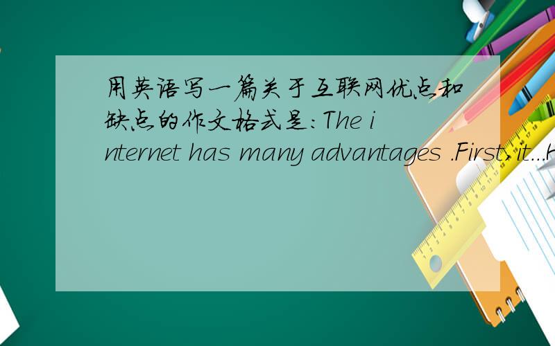 用英语写一篇关于互联网优点和缺点的作文格式是：The internet has many advantages .First,it...Hower ,The internet also has somey disadvantages .First,.