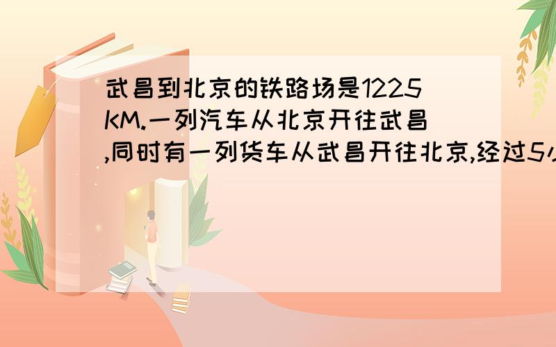 武昌到北京的铁路场是1225KM.一列汽车从北京开往武昌,同时有一列货车从武昌开往北京,经过5小时两车在中途相遇.已知这列货车平均每小时行115Km,这列客车平均每小时行多少km!11