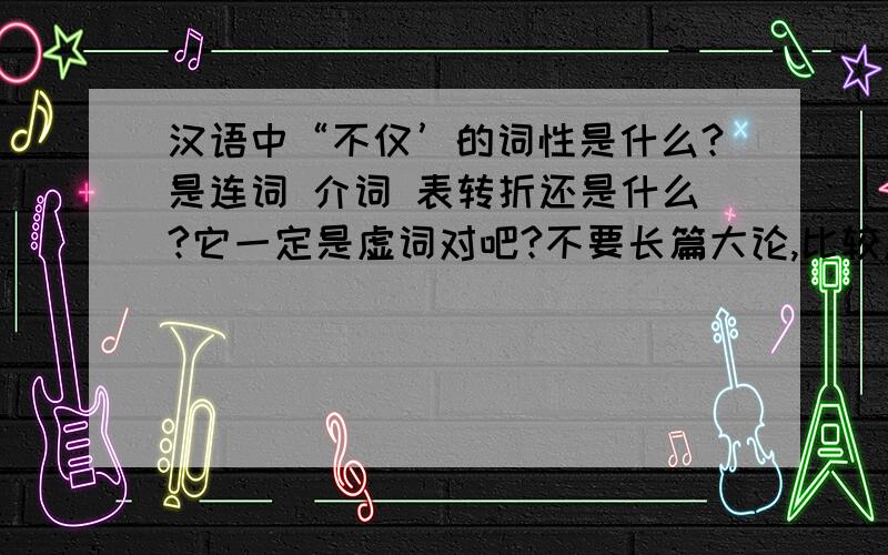汉语中“不仅’的词性是什么?是连词 介词 表转折还是什么?它一定是虚词对吧?不要长篇大论,比较急!