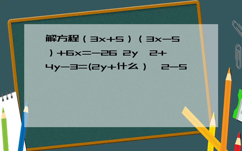 解方程（3x+5）（3x-5）+6x=-26 2y^2+4y-3=(2y+什么）^2-5