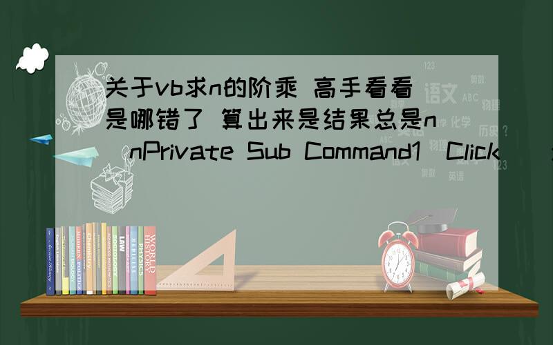 关于vb求n的阶乘 高手看看是哪错了 算出来是结果总是n^nPrivate Sub Command1_Click()y = 1:n = (Text1.Text)For i = 1 To ny = y * nNext iPrint yEnd Sub