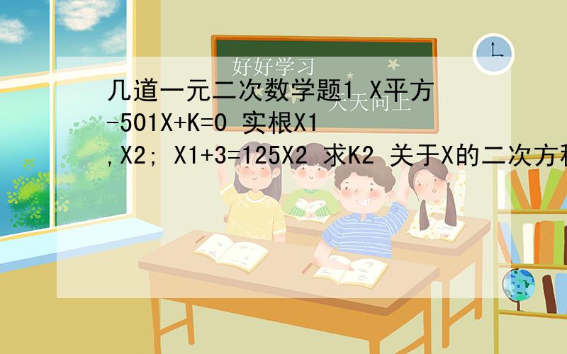 几道一元二次数学题1 X平方-501X+K=0 实根X1,X2; X1+3=125X2 求K2 关于X的二次方程：m倍的x的平方-2（m-1)x-4=0(m不等于0）的两个根,一个比一大,一个比一小,则M=几