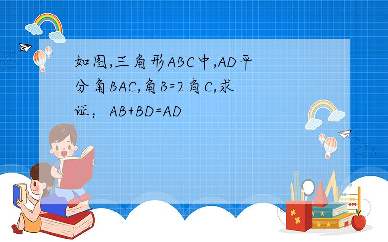 如图,三角形ABC中,AD平分角BAC,角B=2角C,求证：AB+BD=AD