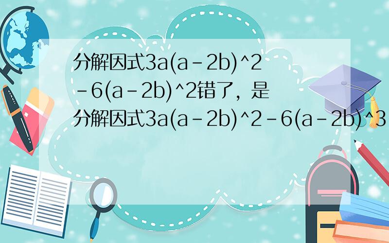 分解因式3a(a-2b)^2-6(a-2b)^2错了，是分解因式3a(a-2b)^2-6(a-2b)^3