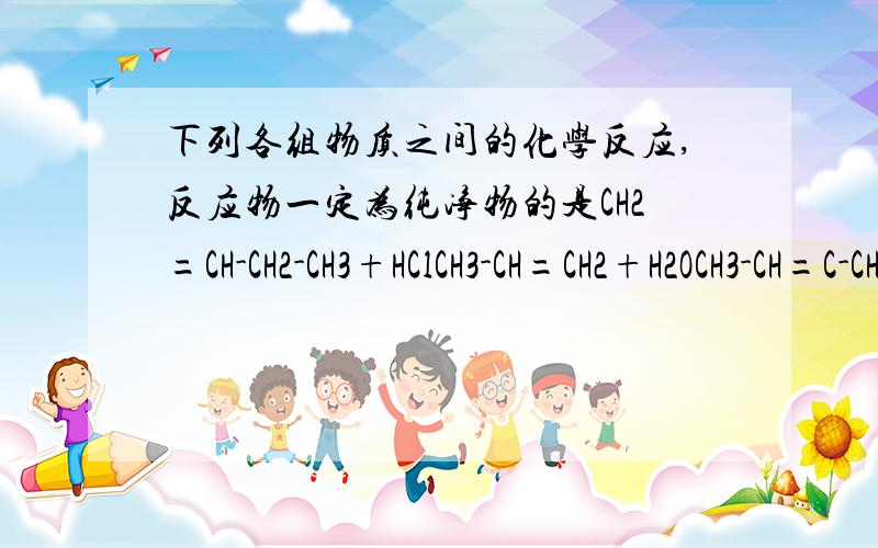 下列各组物质之间的化学反应,反应物一定为纯净物的是CH2=CH-CH2-CH3+HClCH3-CH=CH2+H2OCH3-CH=C-CH3+Br2(CCl4)                  ∣   