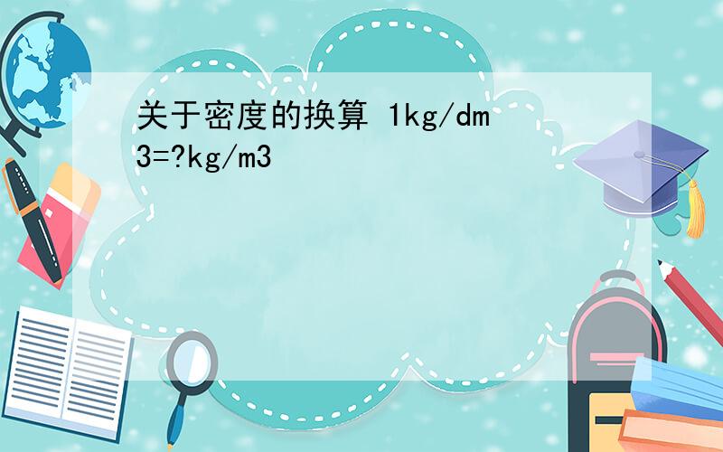 关于密度的换算 1kg/dm3=?kg/m3