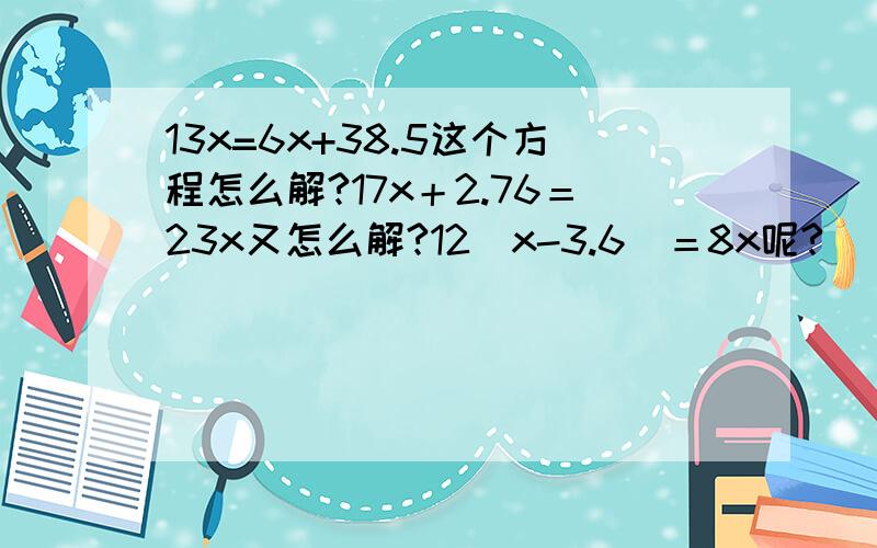 13x=6x+38.5这个方程怎么解?17x＋2.76＝23x又怎么解?12（x-3.6）＝8x呢?