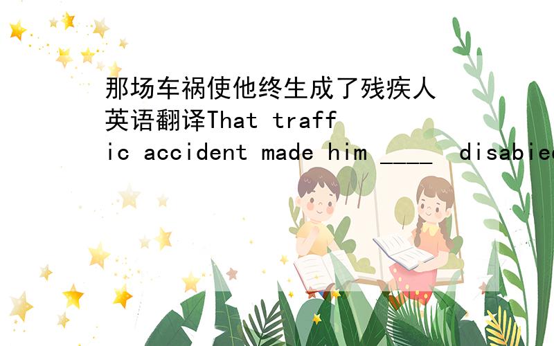 那场车祸使他终生成了残疾人 英语翻译That traffic accident made him ____  disabied  _____   _____   _____