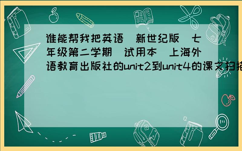 谁能帮我把英语（新世纪版）七年级第二学期（试用本）上海外语教育出版社的unit2到unit4的课文扫描上来?要text,如果有reading更好再加分!unit2的大标题：Heaith and Diet