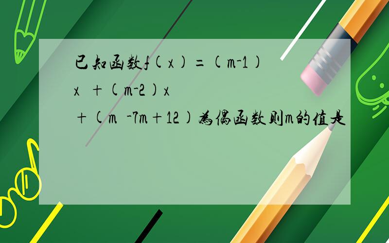 已知函数f(x)=(m-1)x²+(m-2)x+(m²-7m+12)为偶函数则m的值是