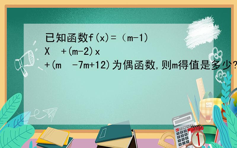 已知函数f(x)=（m-1)X²+(m-2)x+(m²-7m+12)为偶函数,则m得值是多少?