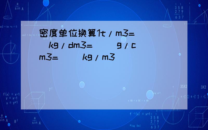 密度单位换算1t/m3=( )kg/dm3=( )g/cm3=( )kg/m3