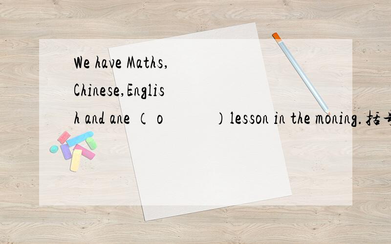 We have Maths,Chinese,English and ane （ o           ）lesson in the moning.括号内填写一个单词,以O开头的一个符合句意的单词!希望大家帮帮忙!希望现在就能告诉我答案!先谢谢各位了