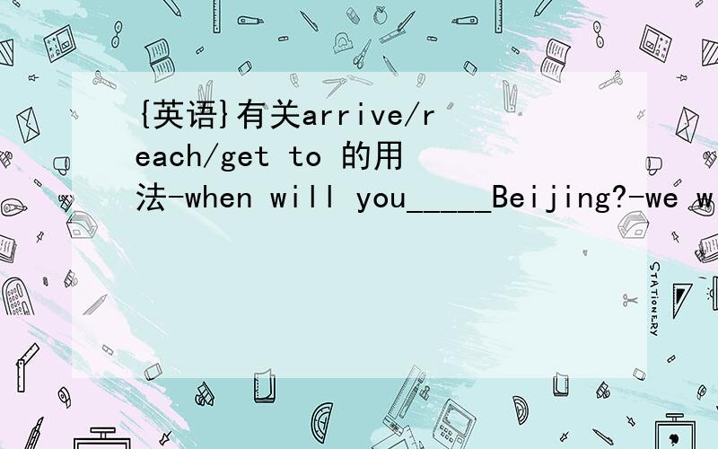 {英语}有关arrive/reach/get to 的用法-when will you_____Beijing?-we will____on Sunday morining.A.reach reach B.get to / arriveC.arrive arriveD.reach / arrive in 为什么是选B 呢.如果用arrive的话是不是arrive in Beijing啊?we will rea