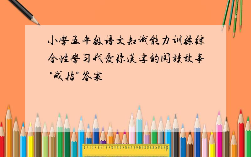 小学五年级语文知识能力训练综合性学习我爱你汉字的阅读故事“戒指”答案