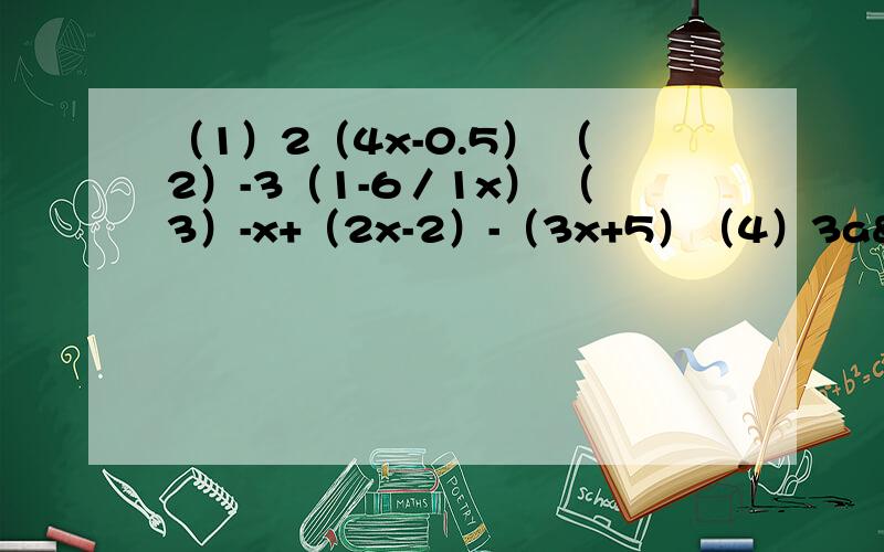 （1）2（4x-0.5） （2）-3（1-6／1x） （3）-x+（2x-2）-（3x+5）（4）3a²+a²-（2a²-2a）+（3a-a²） （5）（5a+4c+7b）+（5c-3b-6a）（6）（8xy-x²+y²）-（x²-y²+8xy） （7）（2x²-2