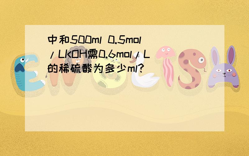 中和500ml 0.5mol/LKOH需0.6mol/L的稀硫酸为多少ml?