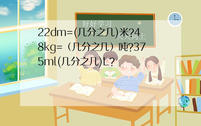 22dm=(几分之几)米?48kg=（几分之几）吨?375ml(几分之几)L?