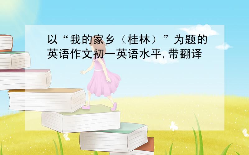 以“我的家乡（桂林）”为题的英语作文初一英语水平,带翻译