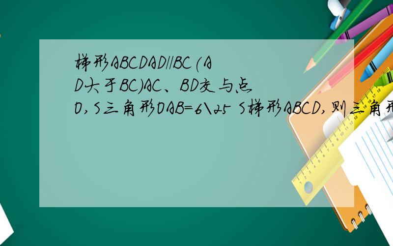 梯形ABCDAD//BC(AD大于BC)AC、BD交与点O,S三角形OAB=6\25 S梯形ABCD,则三角形AOD,与三角形BOC周长比为?