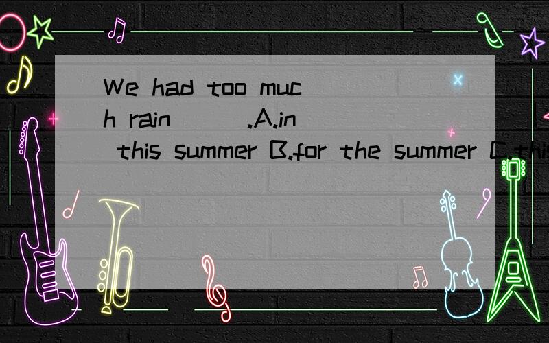 We had too much rain___.A.in this summer B.for the summer C.this summer D.one summer