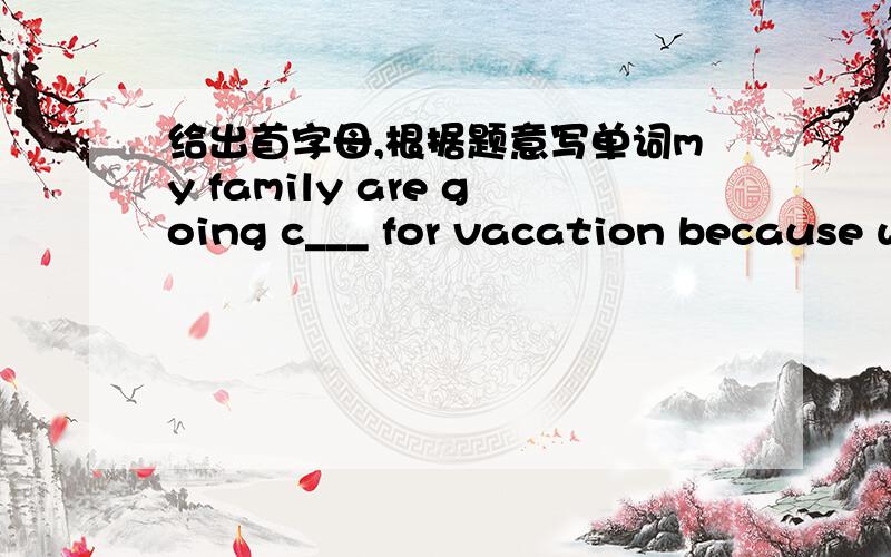 给出首字母,根据题意写单词my family are going c___ for vacation because we like traveling.