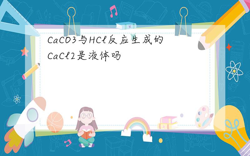 CaCO3与HCl反应生成的CaCl2是液体吗