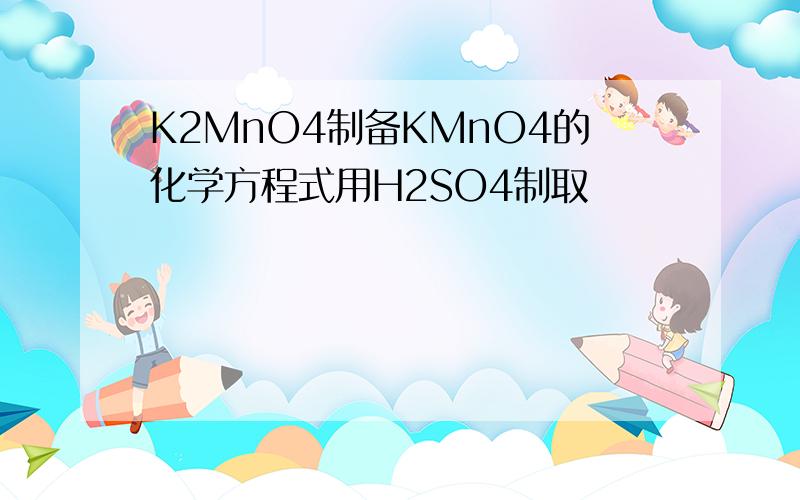 K2MnO4制备KMnO4的化学方程式用H2SO4制取